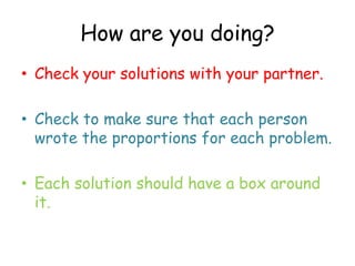 How are you doing?
• Check your solutions with your partner.
• Check to make sure that each person
wrote the proportions for each problem.
• Each solution should have a box around
it.

 