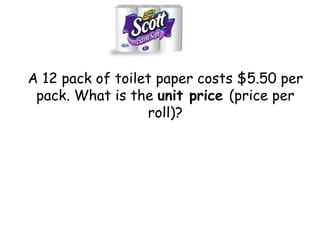A 12 pack of toilet paper costs $5.50 per
pack. What is the unit price (price per
roll)?

 