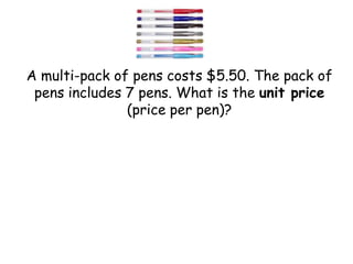 A multi-pack of pens costs $5.50. The pack of
pens includes 7 pens. What is the unit price
(price per pen)?

 