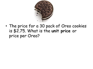 • The price for a 30 pack of Oreo cookies
is $2.75. What is the unit price or
price per Oreo?

 