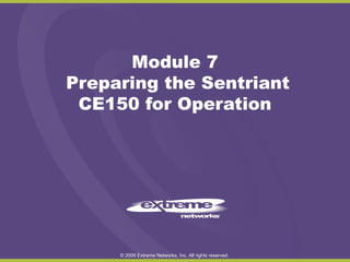Module 7
Preparing the Sentriant
CE150 for Operation

© 2006 Extreme Networks, Inc. All rights reserved.

 