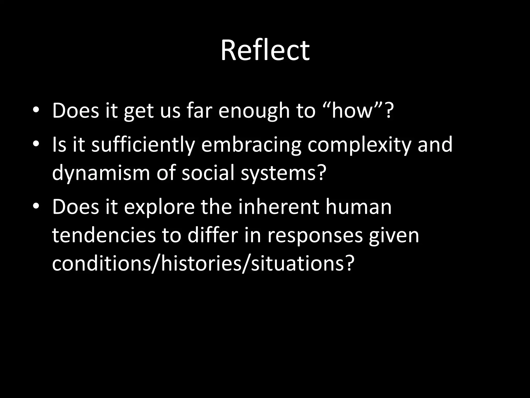 Reflect
• Does it get us far enough to “how”?
• Is it sufficiently embracing complexity and
dynamism of social systems?
• Does it explore the inherent human
tendencies to differ in responses given
conditions/histories/situations?
 