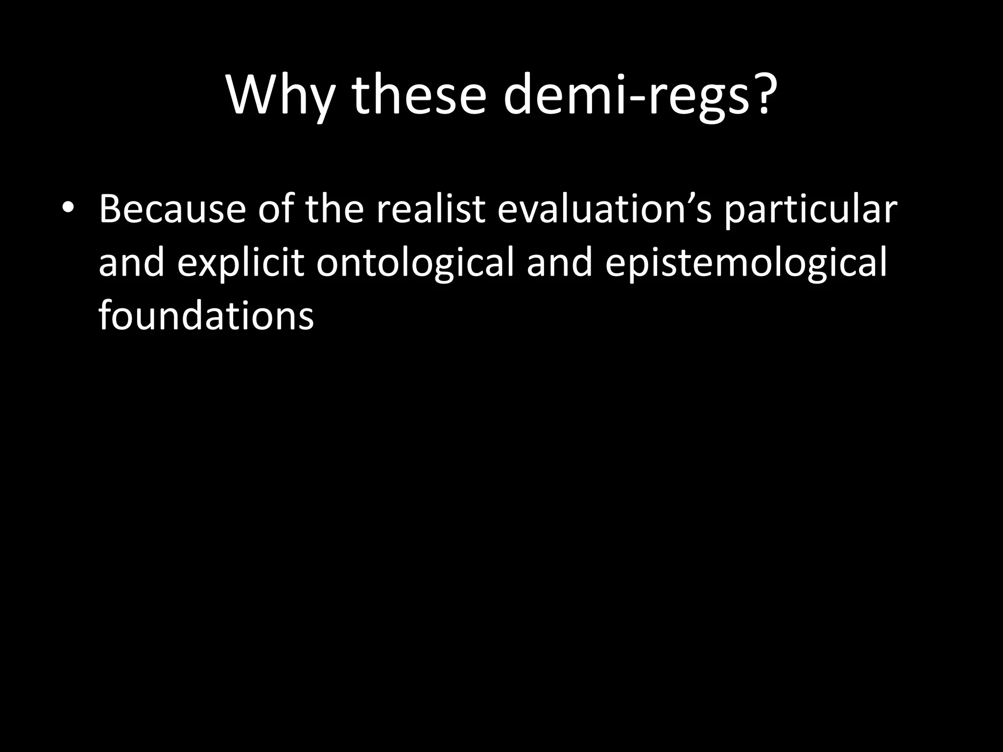 Why these demi-regs?
• Because of the realist evaluation’s particular
and explicit ontological and epistemological
foundations
 