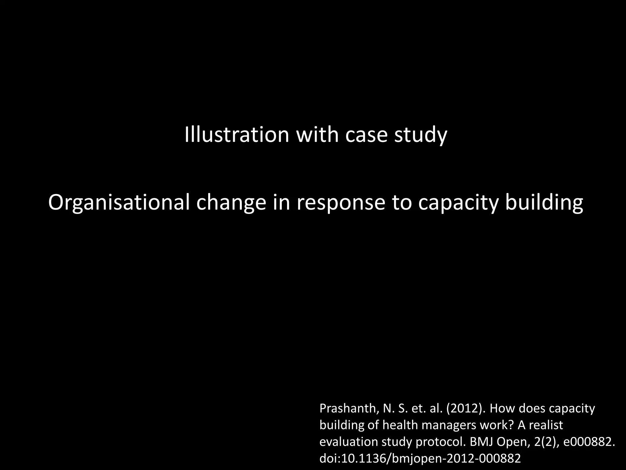 Illustration with case study
Organisational change in response to capacity building
Prashanth, N. S. et. al. (2012). How does capacity
building of health managers work? A realist
evaluation study protocol. BMJ Open, 2(2), e000882.
doi:10.1136/bmjopen-2012-000882
 