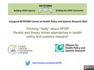 https://twitter.com/KeystoneHPSR
Building the HPSR CommunityBuilding HPSR Capacity
KEYSTONE
Inaugural KEYSTONE Course on Health Policy and Systems Research 2015
Thinking “really” about HPSR
Realist and theory driven approaches in health
policy and systems research
 
