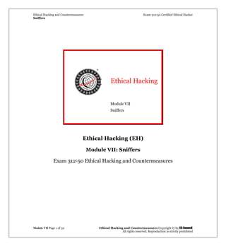 Ethical Hacking and Countermeasures Exam 312-50 Certified Ethical Hacker
Sniffers
Module VII Page 1 of 32 Ethical Hacking and Countermeasures Copyright © by EC-Council
All rights reserved. Reproduction is strictly prohibited
Ethical Hacking
Module VII
Sniffers
Ethical Hacking (EH)
Module VII: Sniffers
Exam 312-50 Ethical Hacking and Countermeasures
 