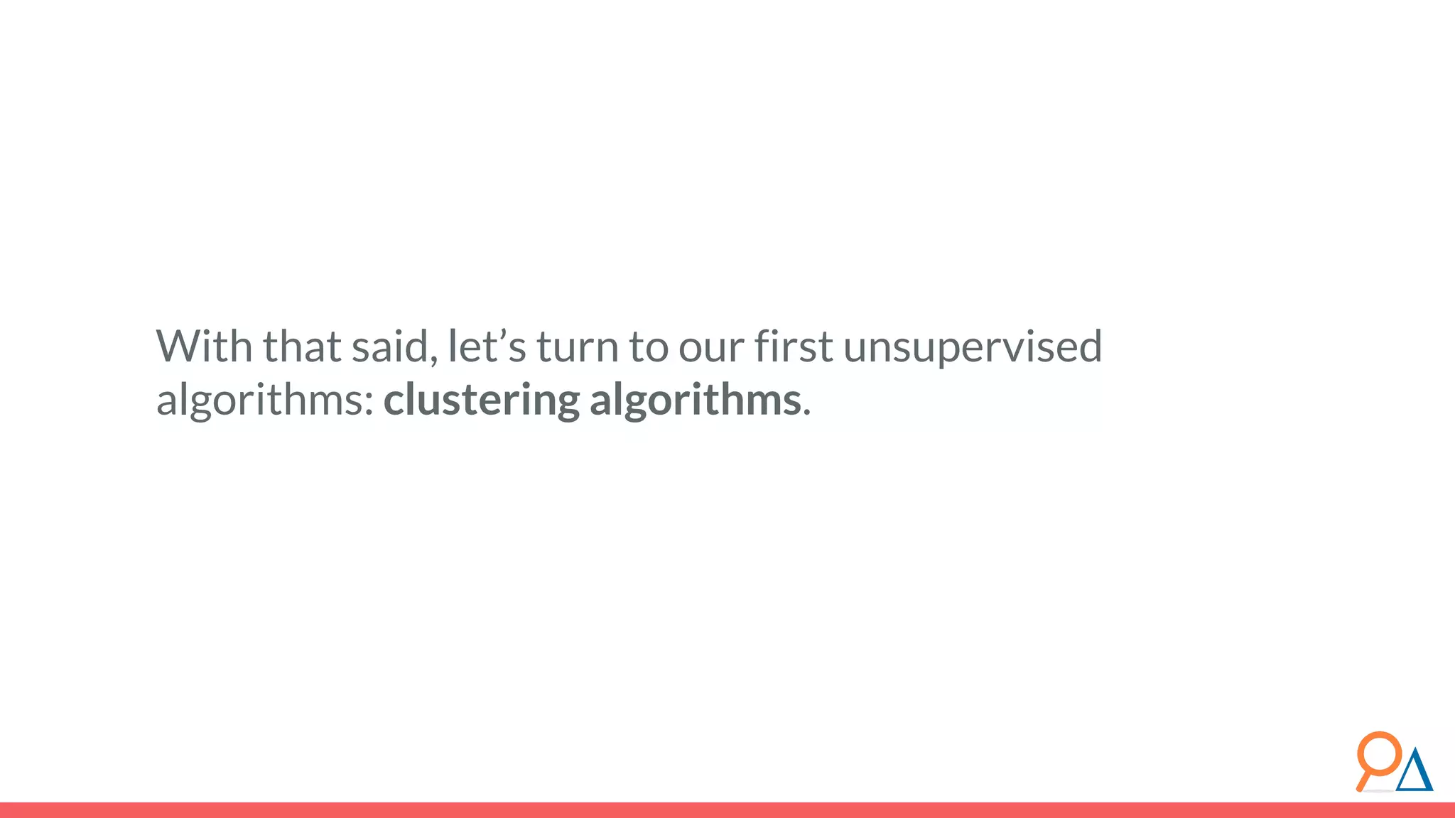 With that said, let’s turn to our first unsupervised algorithms: clustering algorithms. 