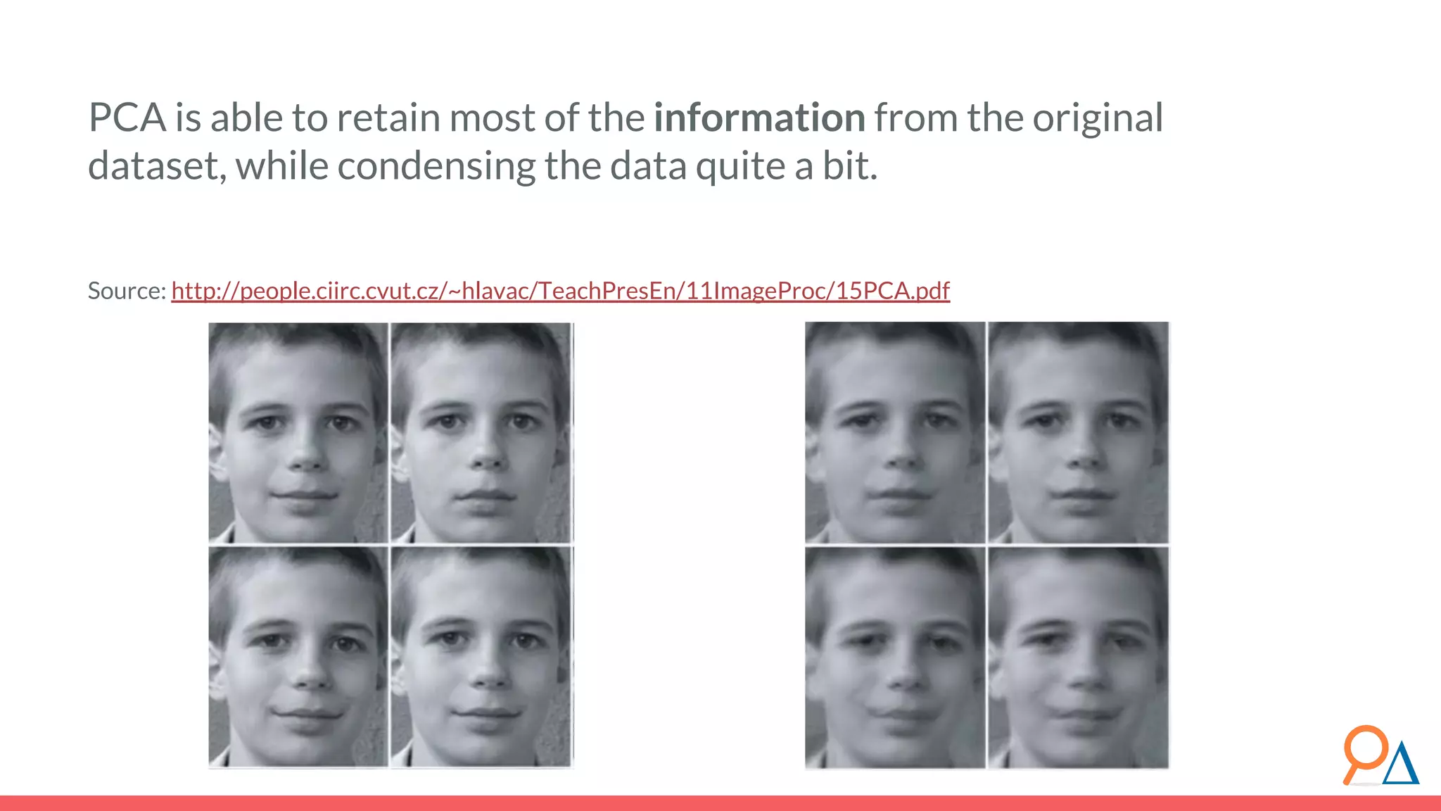 PCA is able to retain most of the information from the original dataset, while condensing the data quite a bit. Source: http://people.ciirc.cvut.cz/~hlavac/TeachPresEn/11ImageProc/15PCA.pdf 