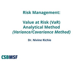 Risk Management:
Value at Risk (VaR)
Analytical Method
(Variance/Covariance Method)
Dr. Nivine Richie
 