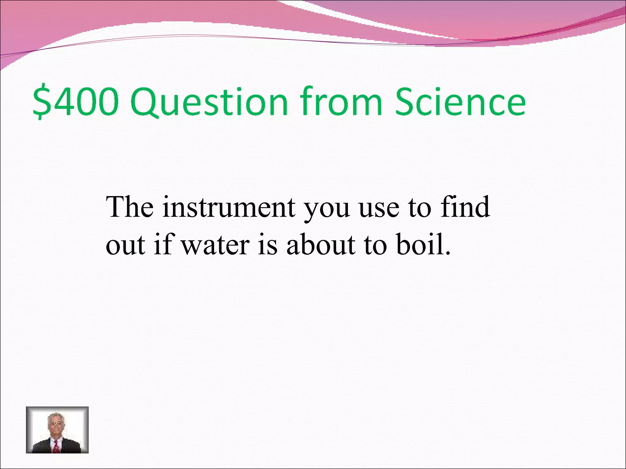 The instrument you use to find out if water is about to boil. 