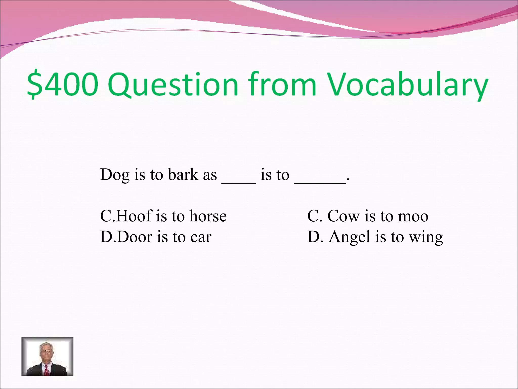 Dog is to bark as ____ is to ______. Hoof is to horse C. Cow is to moo Door is to car D. Angel is to wing 