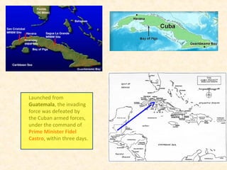 Launched from
Guatemala, the invading
force was defeated by
the Cuban armed forces,
under the command of
Prime Minister Fidel
Castro, within three days.
 
