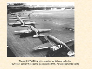Planes (C-47’s) filling with supplies for delivery to Berlin
Four years earlier these same planes carried U.S. Paratroopers into battle
 
