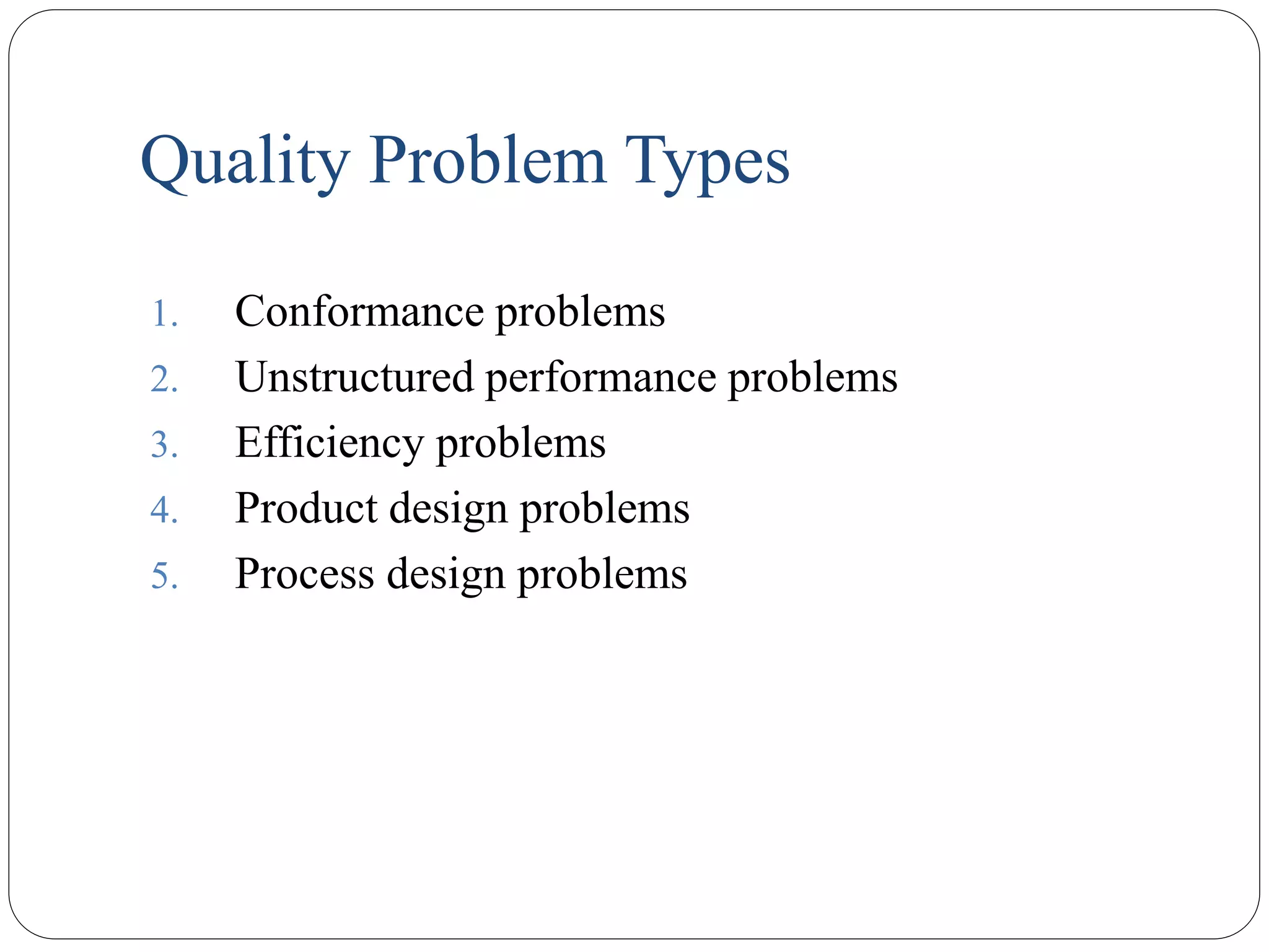 Quality Problem Types
1. Conformance problems
2. Unstructured performance problems
3. Efficiency problems
4. Product design problems
5. Process design problems
 