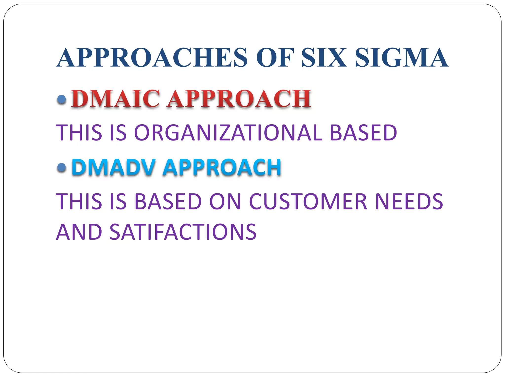 APPROACHES OF SIX SIGMA

THIS IS ORGANIZATIONAL BASED

THIS IS BASED ON CUSTOMER NEEDS
AND SATIFACTIONS
 