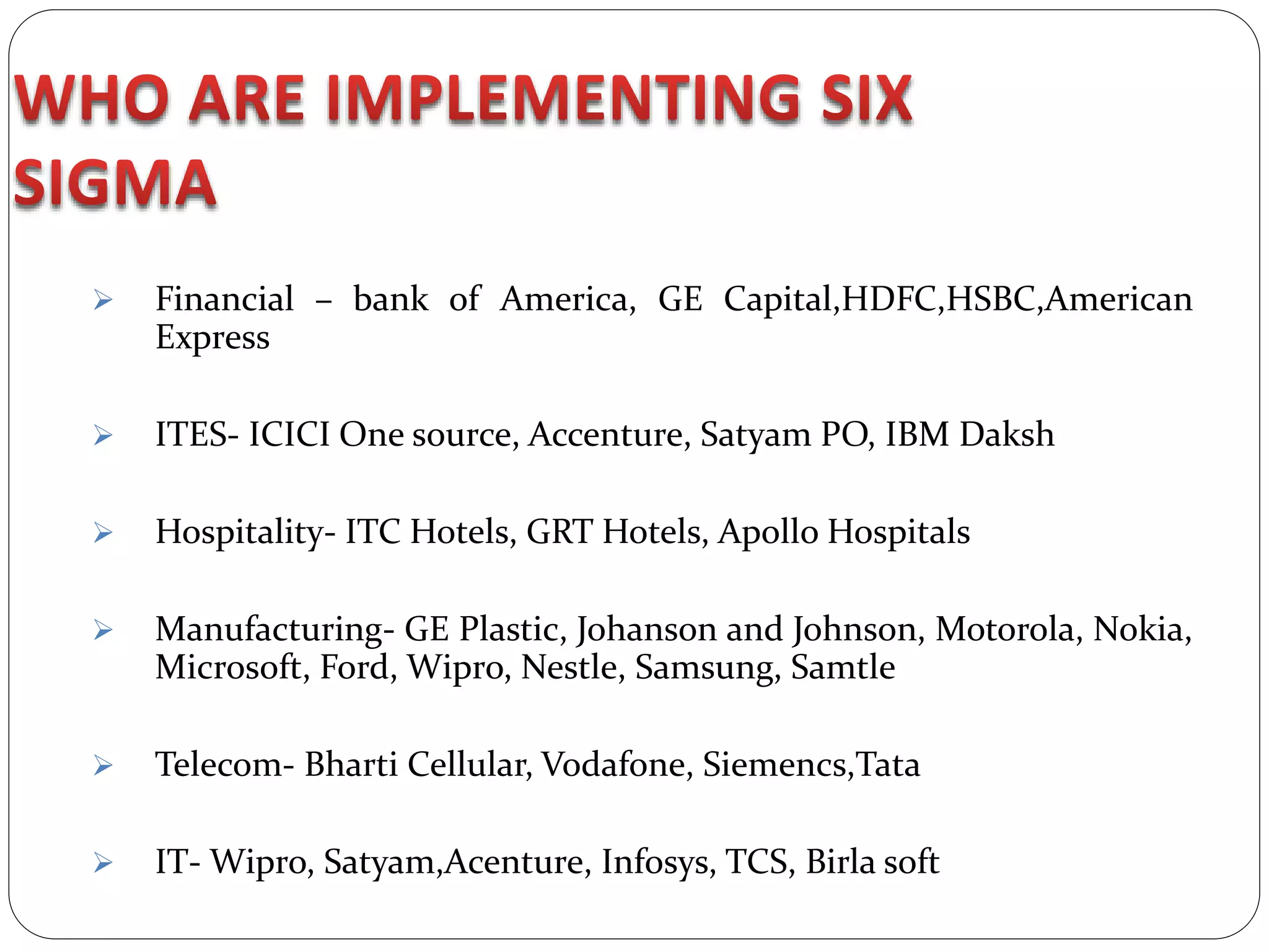  Financial – bank of America, GE Capital,HDFC,HSBC,American
Express
 ITES- ICICI One source, Accenture, Satyam PO, IBM Daksh
 Hospitality- ITC Hotels, GRT Hotels, Apollo Hospitals
 Manufacturing- GE Plastic, Johanson and Johnson, Motorola, Nokia,
Microsoft, Ford, Wipro, Nestle, Samsung, Samtle
 Telecom- Bharti Cellular, Vodafone, Siemencs,Tata
 IT- Wipro, Satyam,Acenture, Infosys, TCS, Birla soft
 
