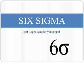 Prof Raghavendran Venugopal
SIX SIGMA
 