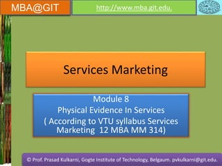 MBA@GIT http://www.mba.git.edu.
© Prof. Prasad Kulkarni, Gogte Institute of Technology, Belgaum. pvkulkarni@git.edu.
MBA@GIT http://www.mba.git.edu.
© Prof. Prasad Kulkarni, Gogte Institute of Technology, Belgaum. pvkulkarni@git.edu.
Services Marketing
Module 8
Physical Evidence In Services
( According to VTU syllabus Services
Marketing 12 MBA MM 314)
 