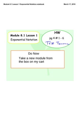 Module 8.1 Lesson 1 Exponential Notation.notebook March 17, 2016
Module 8.1 Lesson 1
Exponential Notation
HW
pg 4 # 1 - 6
Do Now
Take a new module from
the box on my cart
 