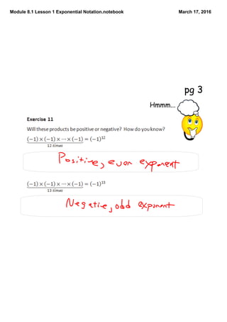 Module 8.1 Lesson 1 Exponential Notation.notebook March 17, 2016
The product is positive. When a negative number is raised to an
EVEN power, the result is always POSITIVE.
The product is negative. When a negative number is
raised to an ODD power, the result is always NEGATIVE.
Hmmm...
pg 3
 
