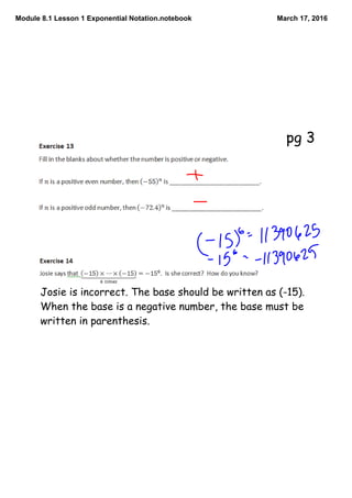 Module 8.1 Lesson 1 Exponential Notation.notebook March 17, 2016
Josie is incorrect. The base should be written as (-15).
When the base is a negative number, the base must be
written in parenthesis.
pg 3
 