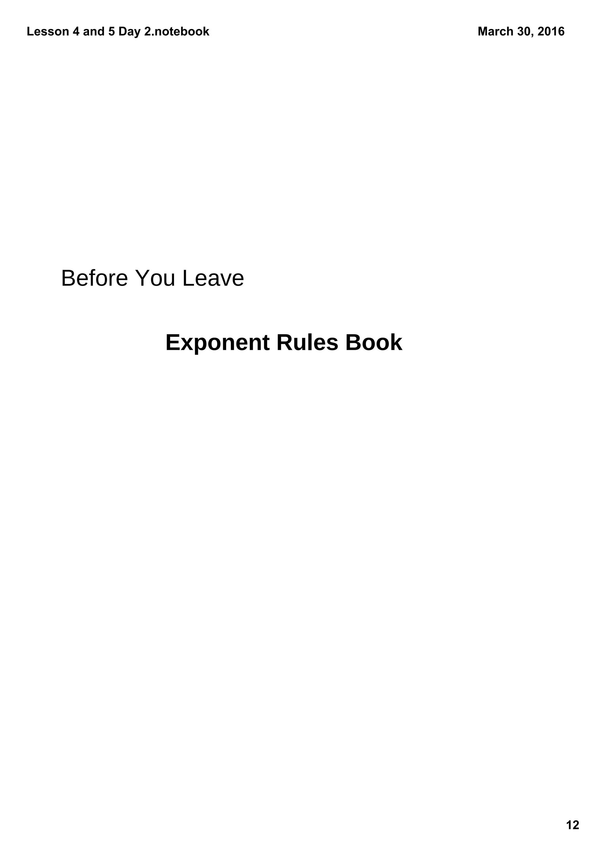Lesson 4 and 5 Day 2.notebook
12
March 30, 2016
Exponent Rules Book
Before You Leave