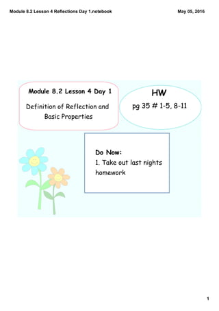 Module 8.2 Lesson 4 Reflections Day 1.notebook
1
May 05, 2016
Do Now:
1. Take out last nights
homework
Module 8.2 Lesson 4 Day 1
Definition of Reflection and
Basic Properties
HW
pg 35 # 1-5, 8-11
 