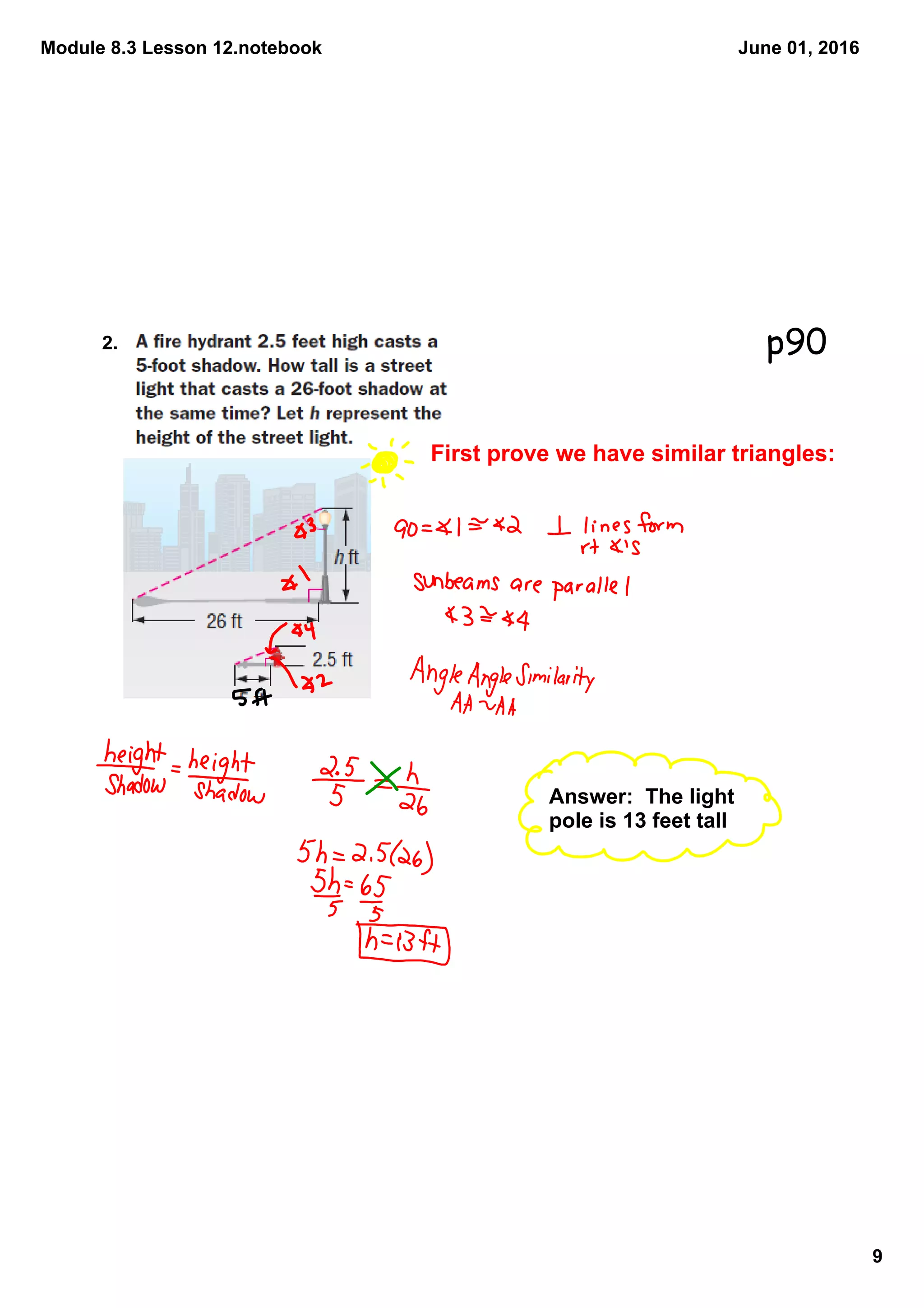 Module 8.3 Lesson 12.notebook
9
June 01, 2016
2.
Answer:  The light 
pole is 13 feet tall
First prove we have similar triangles:
p90
 