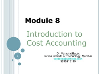 1
Introduction to
Cost Accounting
Dr. Varadraj Bapat
Indian Institute of Technology, Mumbai
varadraj@som.iitb.ac.in
9892413119
Module 8
 