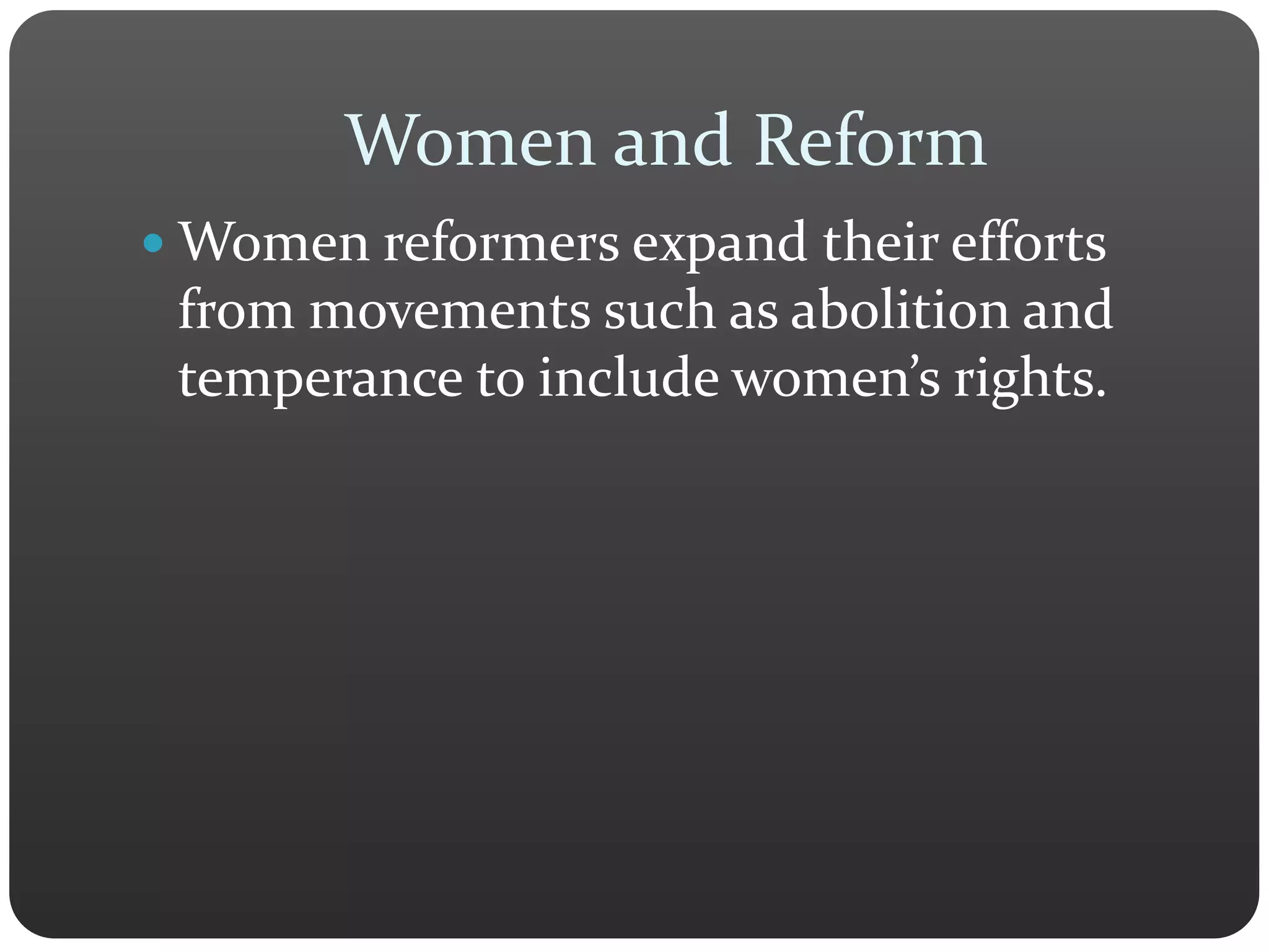 Women and Reform
 Women reformers expand their efforts
from movements such as abolition and
temperance to include women’s rights.
 