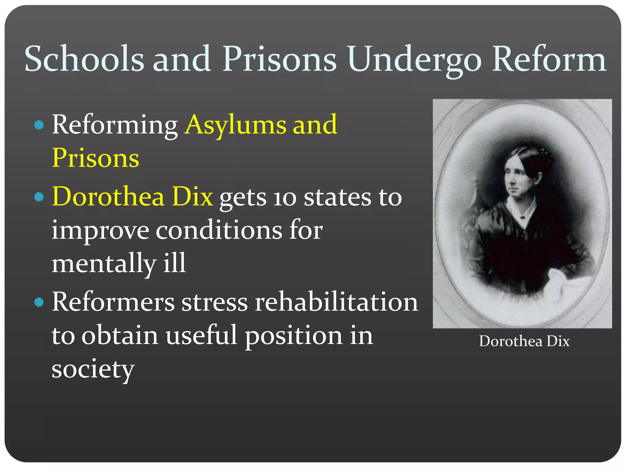 Schools and Prisons Undergo Reform
 Reforming Asylums and
Prisons
 Dorothea Dix gets 10 states to
improve conditions for
mentally ill
 Reformers stress rehabilitation
to obtain useful position in
society
Dorothea Dix
 