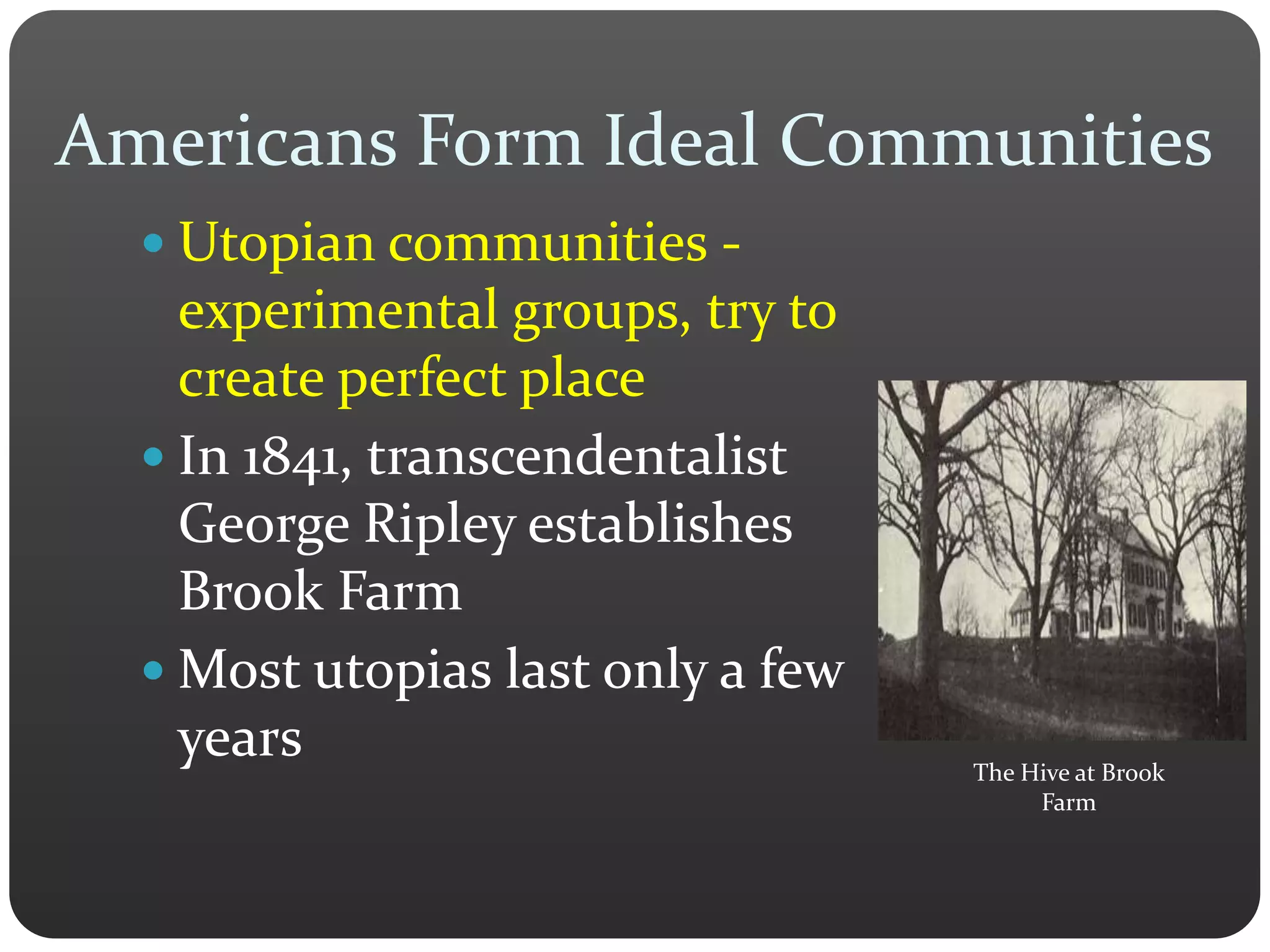 Americans Form Ideal Communities
 Utopian communities -
experimental groups, try to
create perfect place
 In 1841, transcendentalist
George Ripley establishes
Brook Farm
 Most utopias last only a few
years The Hive at Brook
Farm
 