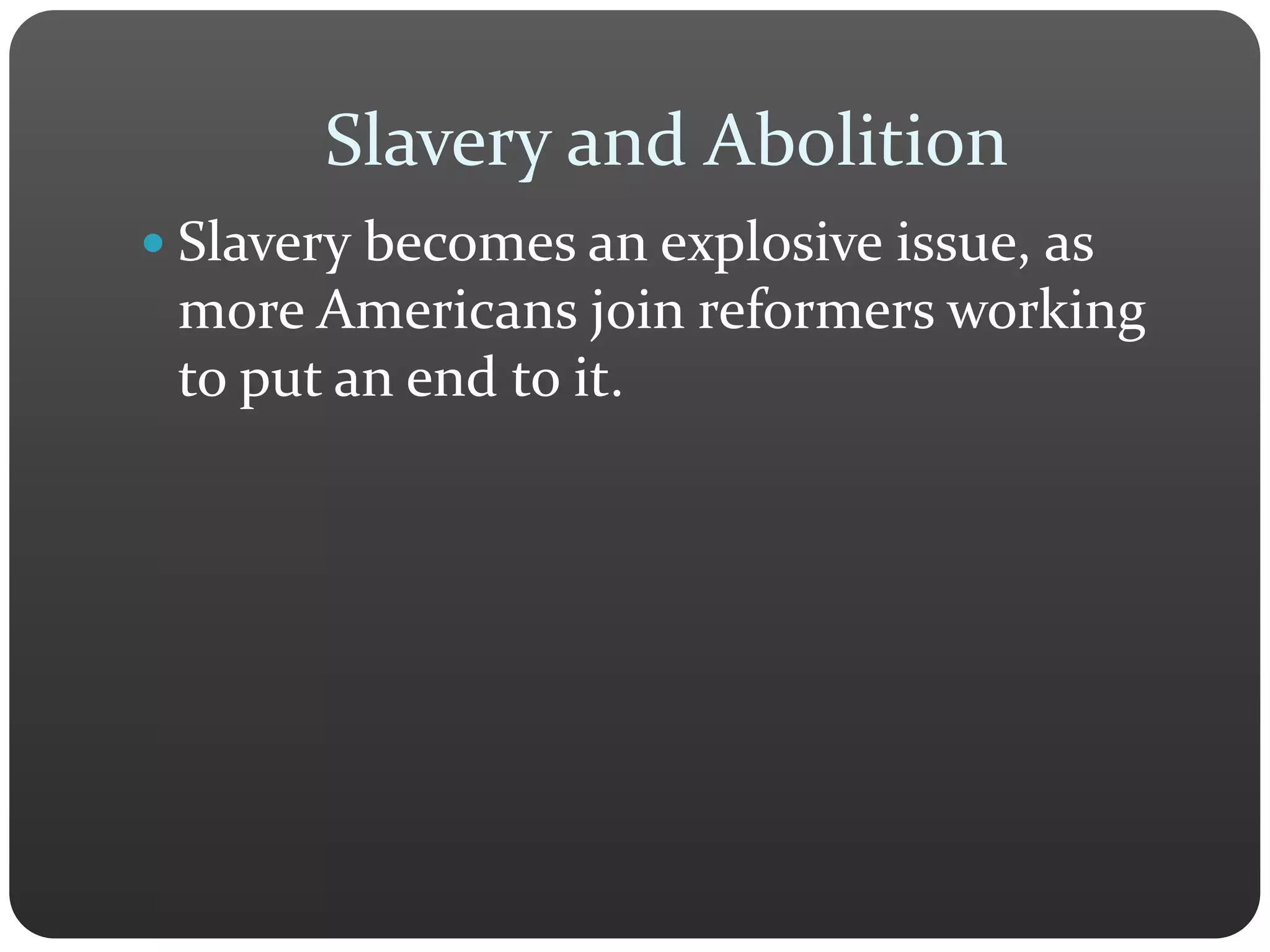 Slavery and Abolition
 Slavery becomes an explosive issue, as
more Americans join reformers working
to put an end to it.
 