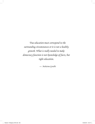 True education must correspond to the
surrounding circumstances or it is not a healthy
growth. What is really needed to make
democracy function is not knowledge of facts, but
right education.
— Mahatma Gandhi
Module 8 - Pedagody of EVS.indd 230 19-08-2019 13:27:17
 