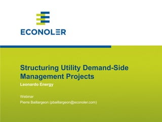 1
Structuring Utility Demand-Side
Management Projects
Leonardo Energy
Webinar
Pierre Baillargeon (pbaillargeon@econoler.com)
 