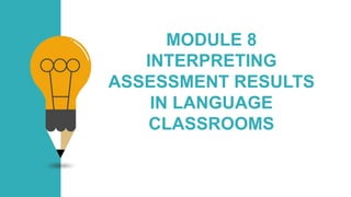 MODULE 8
INTERPRETING
ASSESSMENT RESULTS
IN LANGUAGE
CLASSROOMS
 