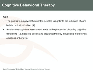 Components of the Gradian CCV SystemCognitive Behavioral Therapy
CBT
• The goal is to empower the client to develop insight into the influence of core
beliefs on their situation (A)
• A conscious cognitive assessment leads to the process of disputing cognitive
distortions (i.e. negative beliefs and thoughts) thereby influencing the feelings,
emotions or behavior
Basic Principles of Critical Care Training I Cognitive Behavioral Therapy
 