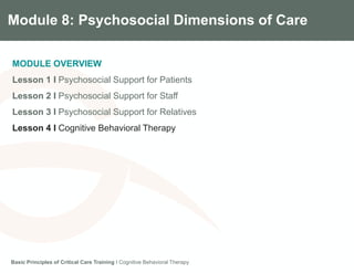 Module 8: Psychosocial Dimensions of Care
MODULE OVERVIEW
Lesson 1 I Psychosocial Support for Patients
Lesson 2 I Psychosocial Support for Staff
Lesson 3 I Psychosocial Support for Relatives
Lesson 4 I Cognitive Behavioral Therapy
Basic Principles of Critical Care Training I Cognitive Behavioral Therapy
 