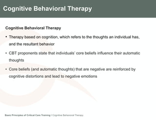 Components of the Gradian CCV SystemCognitive Behavioral Therapy
Cognitive Behavioral Therapy
• Therapy based on cognition, which refers to the thoughts an individual has,
and the resultant behavior
• CBT proponents state that individuals’ core beliefs influence their automatic
thoughts
• Core beliefs (and automatic thoughts) that are negative are reinforced by
cognitive distortions and lead to negative emotions
Basic Principles of Critical Care Training I Cognitive Behavioral Therapy
 