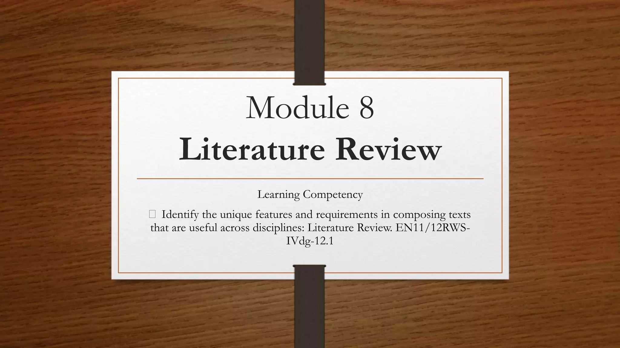 Module 8
Literature Review
Learning Competency
Identify the unique features and requirements in composing texts
that are useful across disciplines: Literature Review. EN11/12RWS-
IVdg-12.1