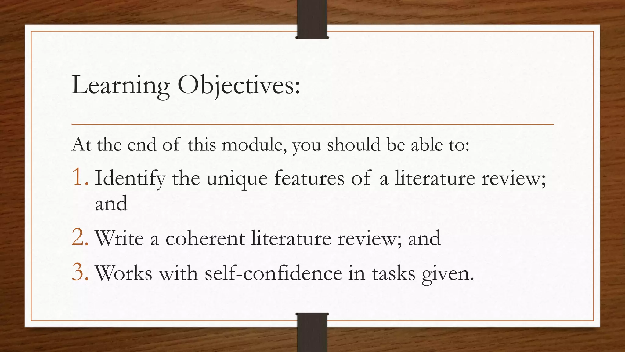 Learning Objectives:
At the end of this module, you should be able to:
1. Identify the unique features of a literature review;
and
2. Write a coherent literature review; and
3. Works with self-confidence in tasks given.