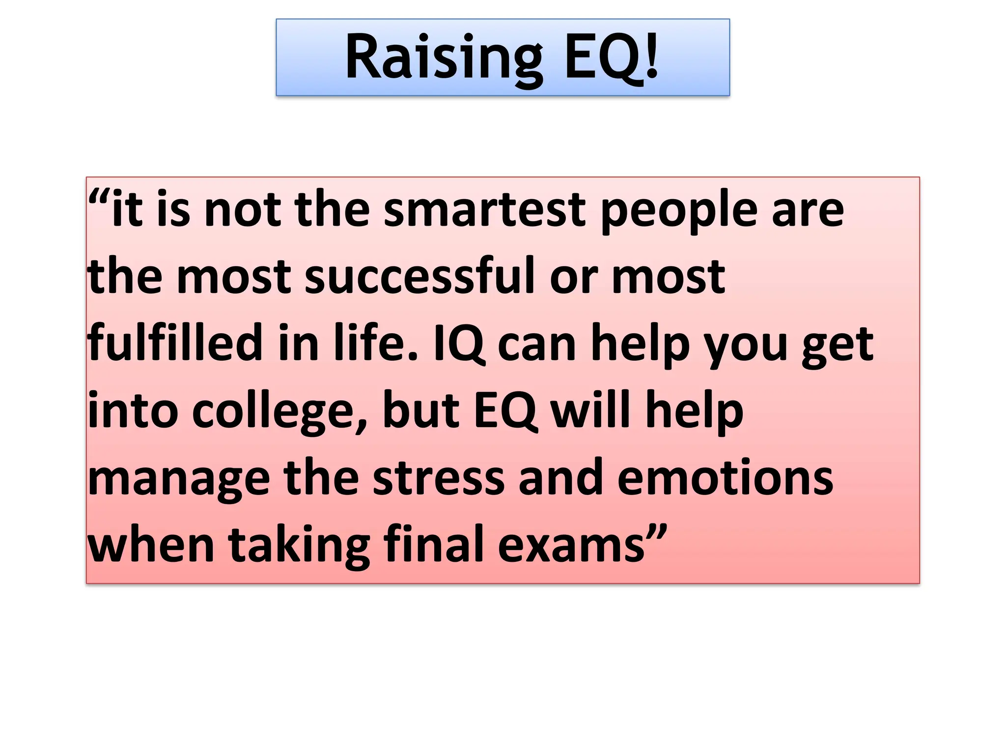 Raising EQ!
“it is not the smartest people are
the most successful or most
fulfilled in life. IQ can help you get
into college, but EQ will help
manage the stress and emotions
when taking final exams”
 