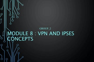 MODULE 8 : VPN AND IPSES
CONCEPTS
GROUP_2
 