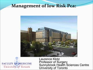 Management of low Risk Pca:




           Laurence Klotz
           Professor of Surgery
           Sunnybrook Health Sciences Centre
           University of Toronto
 