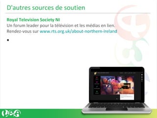 D'autres sources de soutien
Royal Television Society NI
Un forum leader pour la télévision et les médias en lien.
Rendez-vous sur www.rts.org.uk/about-northern-ireland
•
 