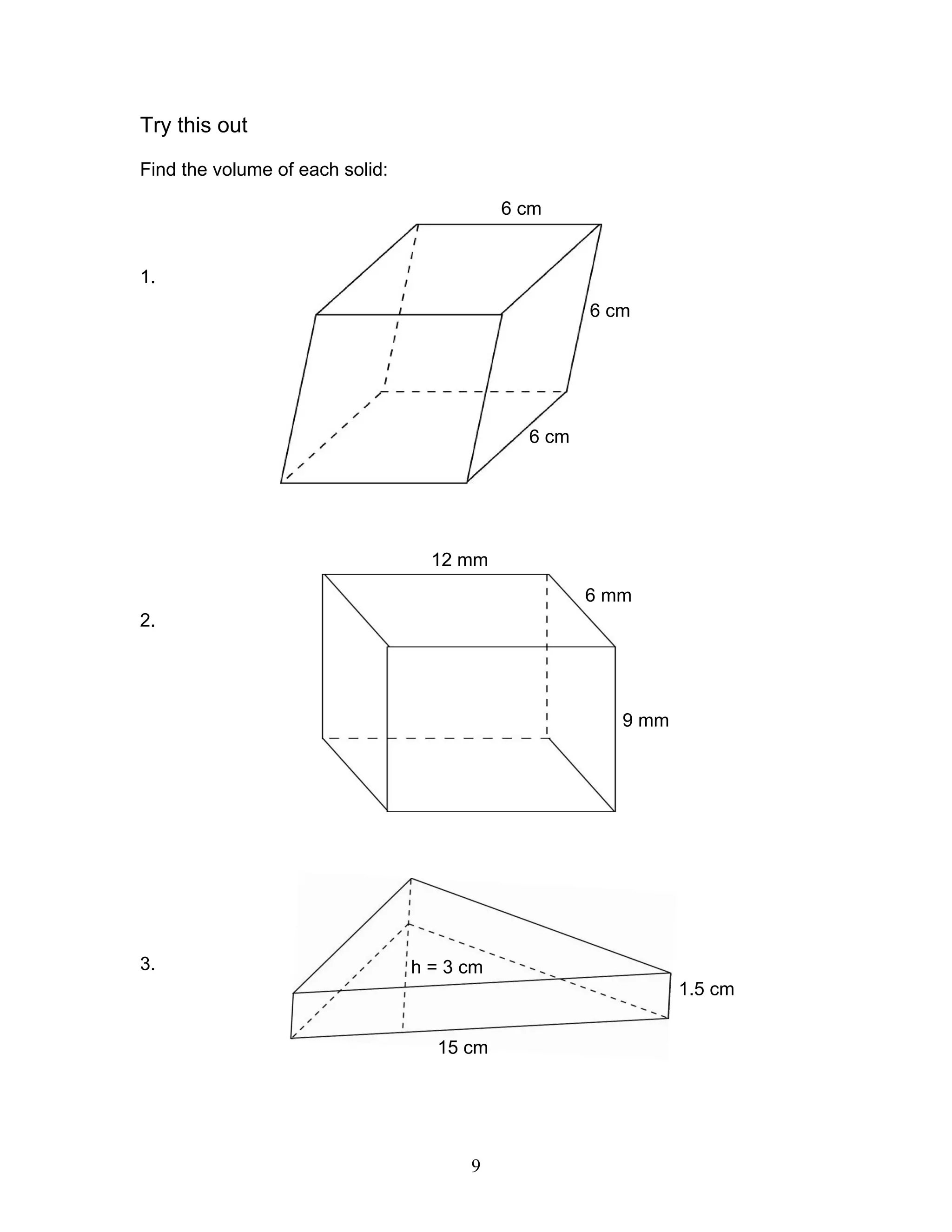 9
Try this out
Find the volume of each solid:
1.
2.
3.
6 cm
6 cm
6 cm
12 mm
6 mm
9 mm
1.5 cm
15 cm
h = 3 cm
 