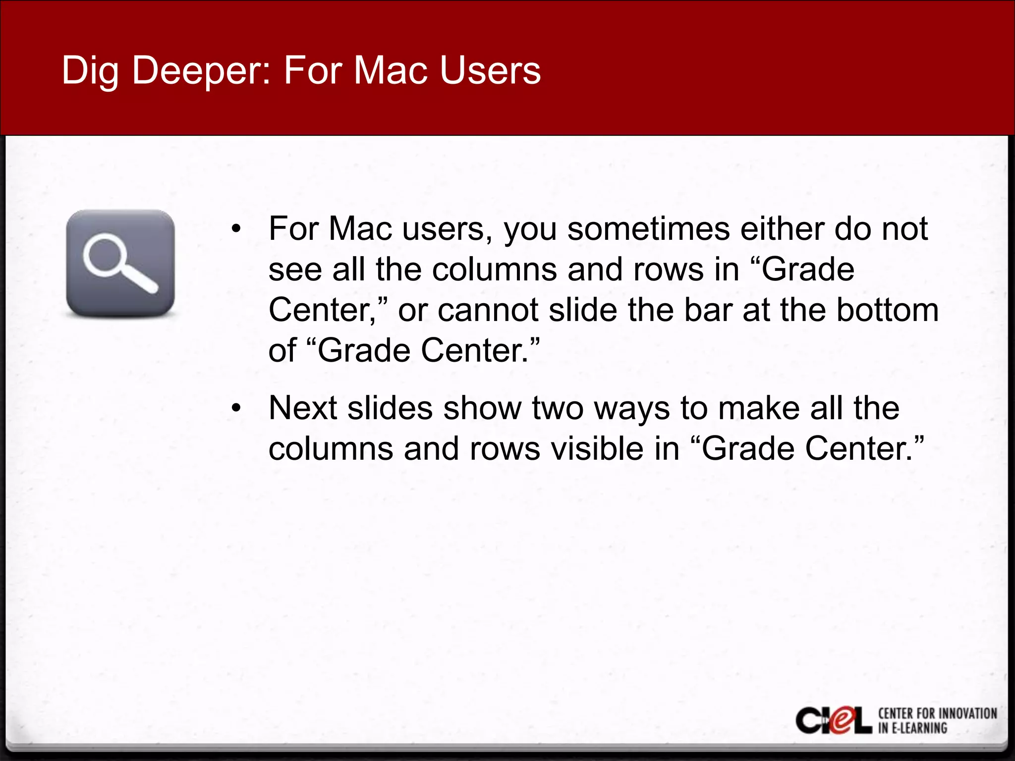 Dig Deeper: For Mac Users
• For Mac users, you sometimes either do not
see all the columns and rows in “Grade
Center,” or cannot slide the bar at the bottom
of “Grade Center.”
• Next slides show two ways to make all the
columns and rows visible in “Grade Center.”
 