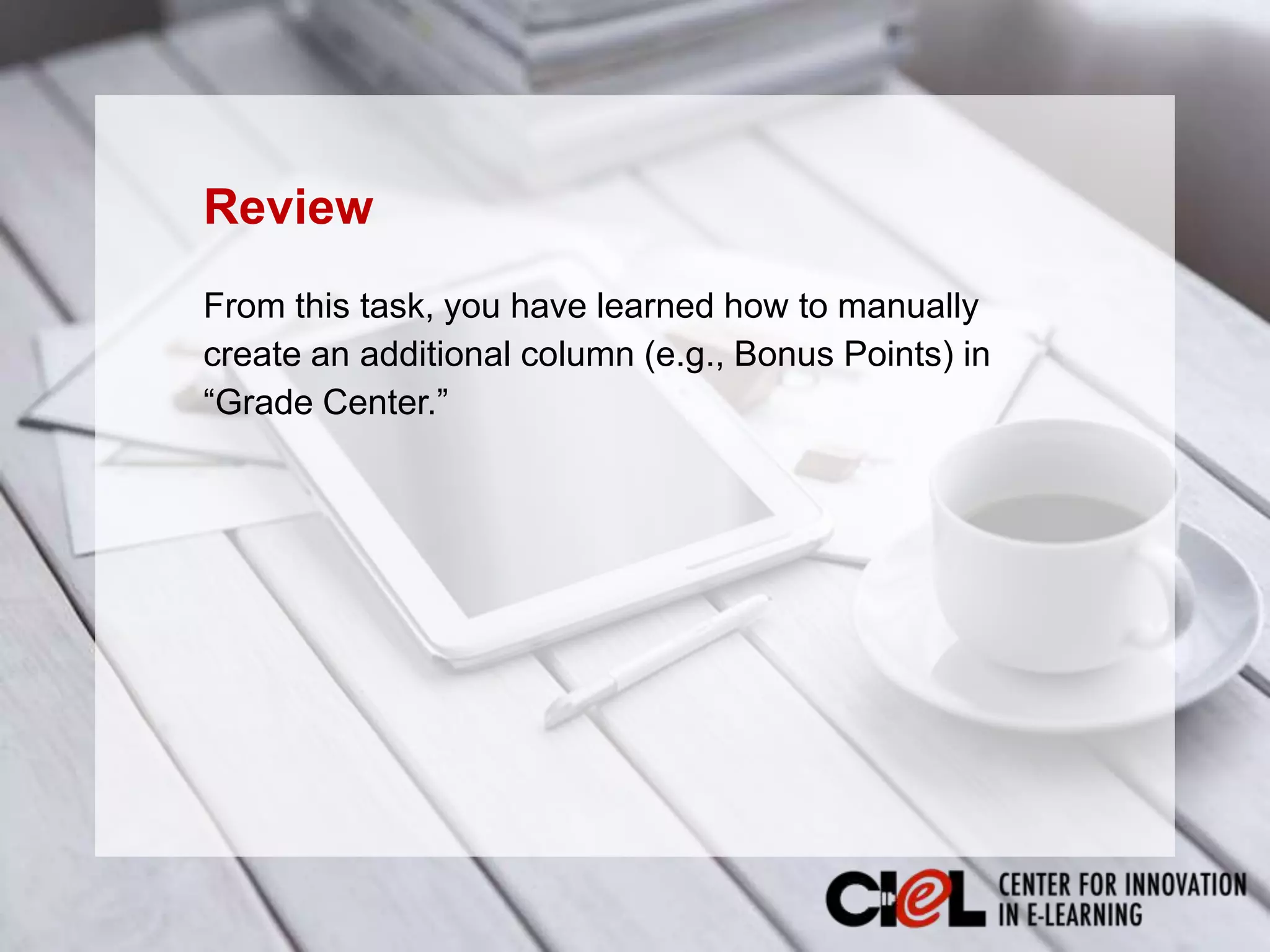 From this task, you have learned how to manually
create an additional column (e.g., Bonus Points) in
“Grade Center.”
Review
 