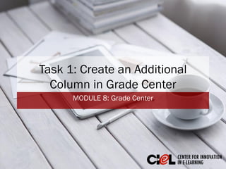 Task 1: Create an Additional
Column in Grade Center
MODULE 8: GradeCenter
 