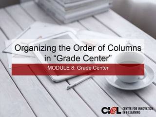 Organizing the Order of Columns
in “Grade Center”
MODULE 8: Grade Center
 